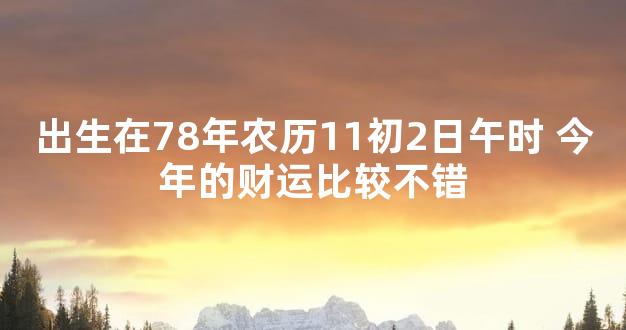 出生在78年农历11初2日午时 今年的财运比较不错